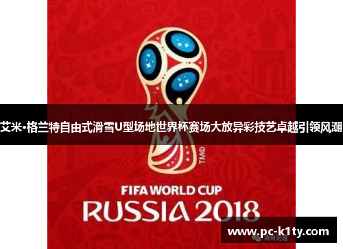 艾米·格兰特自由式滑雪U型场地世界杯赛场大放异彩技艺卓越引领风潮