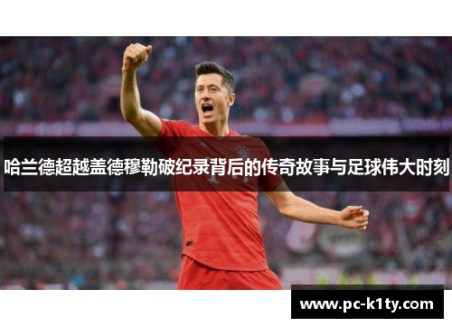 哈兰德超越盖德穆勒破纪录背后的传奇故事与足球伟大时刻