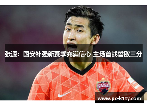 张源：国安补强新赛季充满信心 主场首战誓取三分