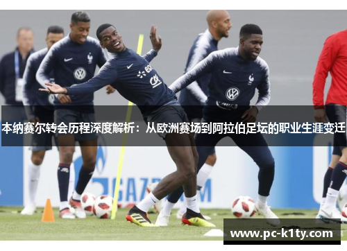 本纳赛尔转会历程深度解析：从欧洲赛场到阿拉伯足坛的职业生涯变迁