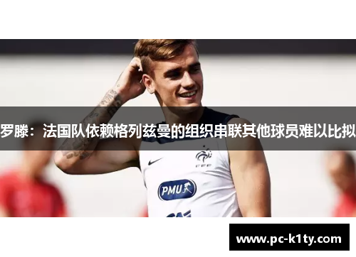 罗滕：法国队依赖格列兹曼的组织串联其他球员难以比拟