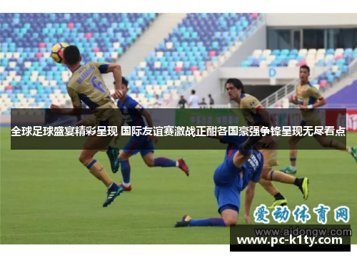 全球足球盛宴精彩呈现 国际友谊赛激战正酣各国豪强争锋呈现无尽看点
