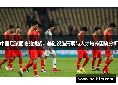 中国足球面临的挑战：基础设施薄弱与人才培养困境分析