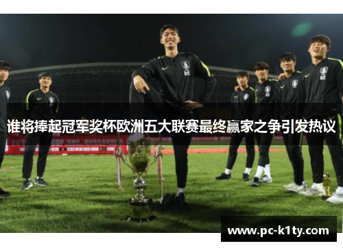 谁将捧起冠军奖杯欧洲五大联赛最终赢家之争引发热议