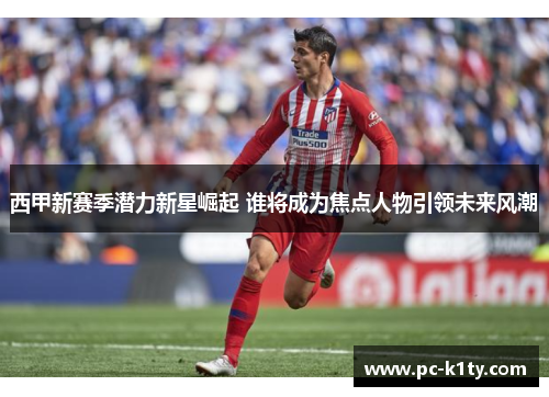 西甲新赛季潜力新星崛起 谁将成为焦点人物引领未来风潮
