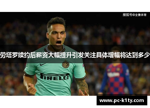 劳塔罗续约后薪资大幅提升引发关注具体增幅将达到多少