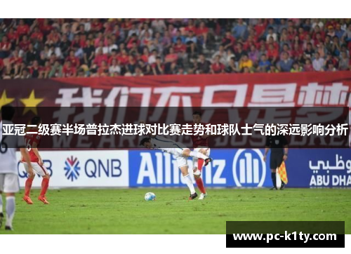 亚冠二级赛半场普拉杰进球对比赛走势和球队士气的深远影响分析