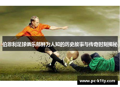 伯恩利足球俱乐部鲜为人知的历史故事与传奇时刻揭秘