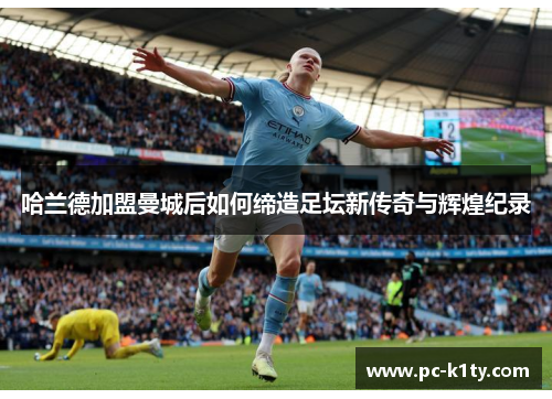 哈兰德加盟曼城后如何缔造足坛新传奇与辉煌纪录
