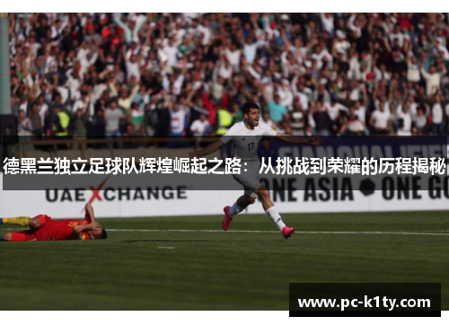 德黑兰独立足球队辉煌崛起之路：从挑战到荣耀的历程揭秘