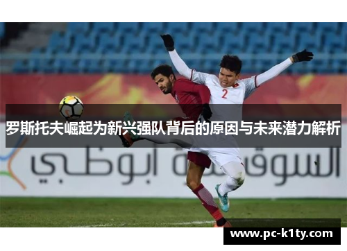 罗斯托夫崛起为新兴强队背后的原因与未来潜力解析