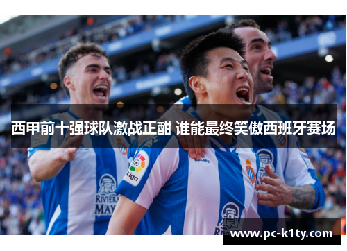 西甲前十强球队激战正酣 谁能最终笑傲西班牙赛场