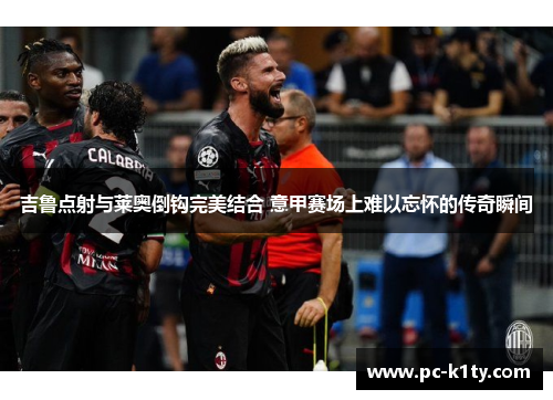 吉鲁点射与莱奥倒钩完美结合 意甲赛场上难以忘怀的传奇瞬间