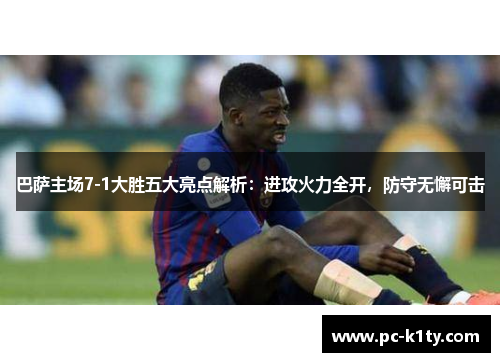 巴萨主场7-1大胜五大亮点解析：进攻火力全开，防守无懈可击