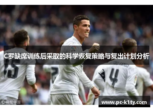 C罗缺席训练后采取的科学恢复策略与复出计划分析