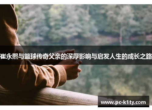 崔永熙与篮球传奇父亲的深厚影响与启发人生的成长之路