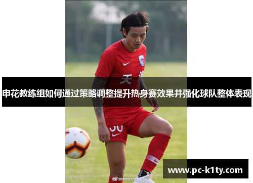 申花教练组如何通过策略调整提升热身赛效果并强化球队整体表现