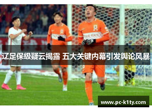 辽足保级疑云揭露 五大关键内幕引发舆论风暴