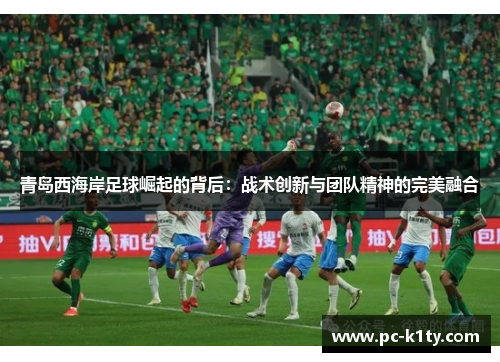 青岛西海岸足球崛起的背后：战术创新与团队精神的完美融合