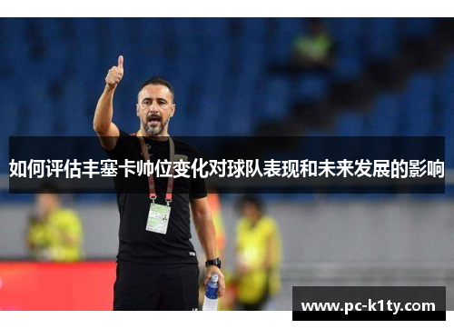 如何评估丰塞卡帅位变化对球队表现和未来发展的影响