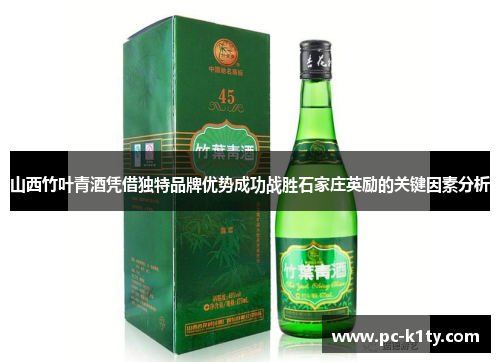 山西竹叶青酒凭借独特品牌优势成功战胜石家庄英励的关键因素分析