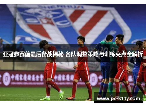 亚冠参赛前最后备战揭秘 各队调整策略与训练亮点全解析
