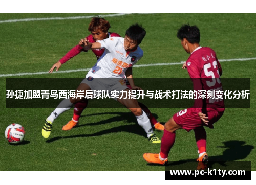 孙捷加盟青岛西海岸后球队实力提升与战术打法的深刻变化分析