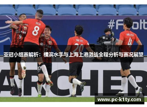 亚冠小组赛解析：横滨水手与上海上港激战全程分析与赛况展望