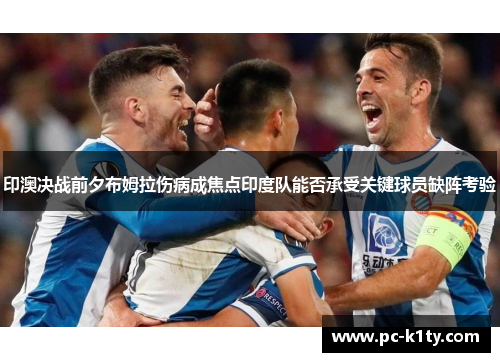 印澳决战前夕布姆拉伤病成焦点印度队能否承受关键球员缺阵考验