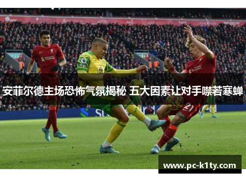 安菲尔德主场恐怖气氛揭秘 五大因素让对手噤若寒蝉