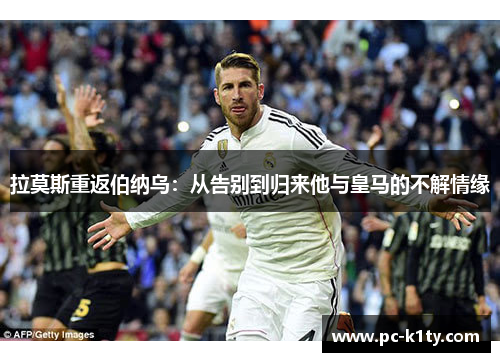拉莫斯重返伯纳乌：从告别到归来他与皇马的不解情缘