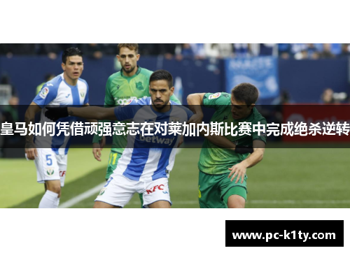 皇马如何凭借顽强意志在对莱加内斯比赛中完成绝杀逆转
