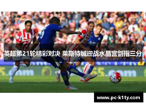 英超第21轮精彩对决 莱斯特城迎战水晶宫剑指三分