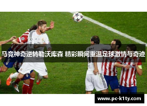 马竞神奇逆转勒沃库森 精彩瞬间重温足球激情与奇迹