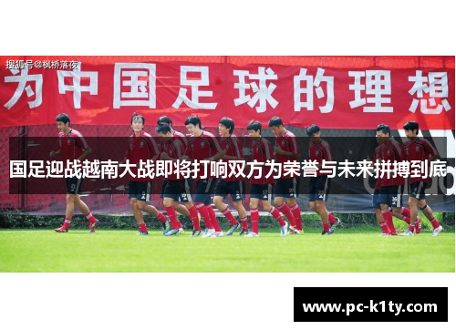 国足迎战越南大战即将打响双方为荣誉与未来拼搏到底