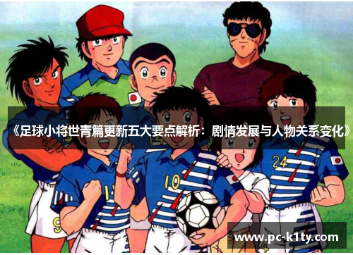 《足球小将世青篇更新五大要点解析：剧情发展与人物关系变化》