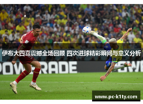 伊布大四喜震撼全场回顾 四次进球精彩瞬间与意义分析