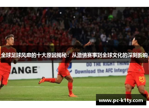 全球足球风靡的十大原因揭秘：从激情赛事到全球文化的深刻影响