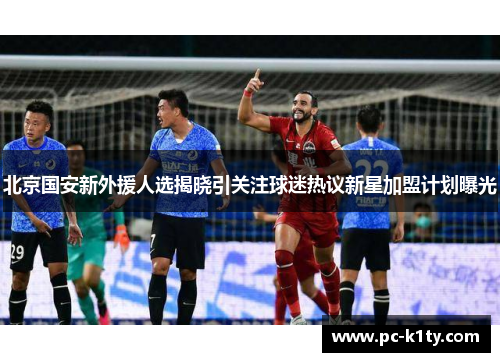 北京国安新外援人选揭晓引关注球迷热议新星加盟计划曝光
