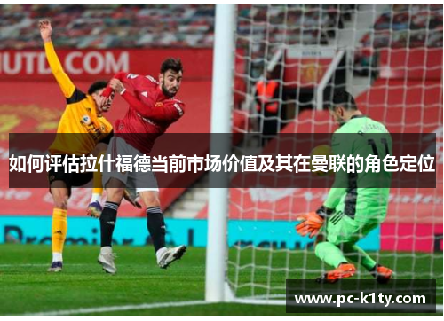 如何评估拉什福德当前市场价值及其在曼联的角色定位
