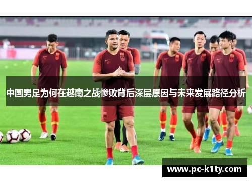 中国男足为何在越南之战惨败背后深层原因与未来发展路径分析 中国男足为何在越南之战惨败背后深层原因与未来发展路径分析
