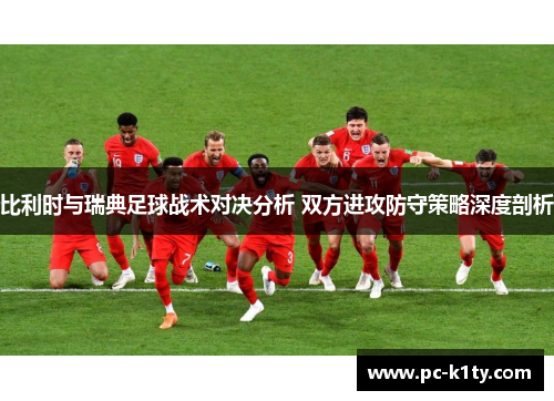 比利时与瑞典足球战术对决分析 双方进攻防守策略深度剖析