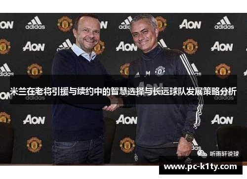 米兰在老将引援与续约中的智慧选择与长远球队发展策略分析
