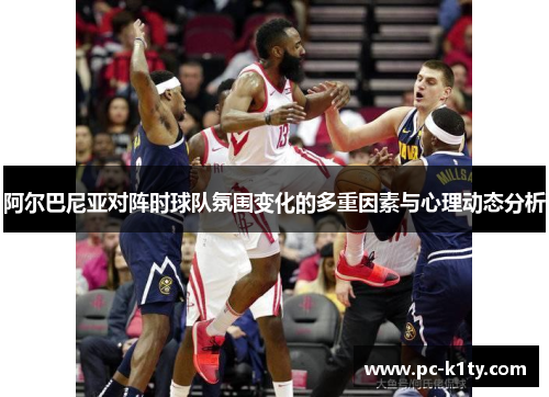 阿尔巴尼亚对阵时球队氛围变化的多重因素与心理动态分析