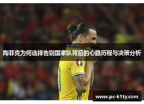 陶菲克为何选择告别国家队背后的心路历程与决策分析