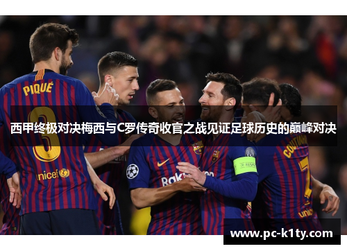 西甲终极对决梅西与C罗传奇收官之战见证足球历史的巅峰对决