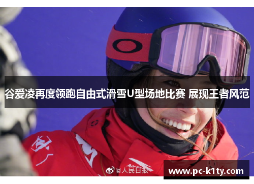 谷爱凌再度领跑自由式滑雪U型场地比赛 展现王者风范 谷爱凌再度领跑自由式滑雪U型场地比赛 展现王者风范