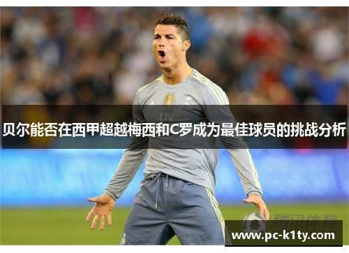 贝尔能否在西甲超越梅西和C罗成为最佳球员的挑战分析