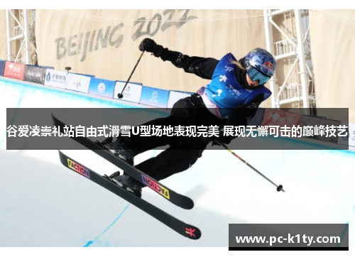 谷爱凌崇礼站自由式滑雪U型场地表现完美 展现无懈可击的巅峰技艺 谷爱凌崇礼站自由式滑雪U型场地表现完美 展现无懈可击的巅峰技艺