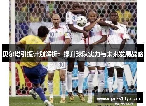 贝尔塔引援计划解析:提升球队实力与未来发展战略 贝尔塔引援计划解析:提升球队实力与未来发展战略